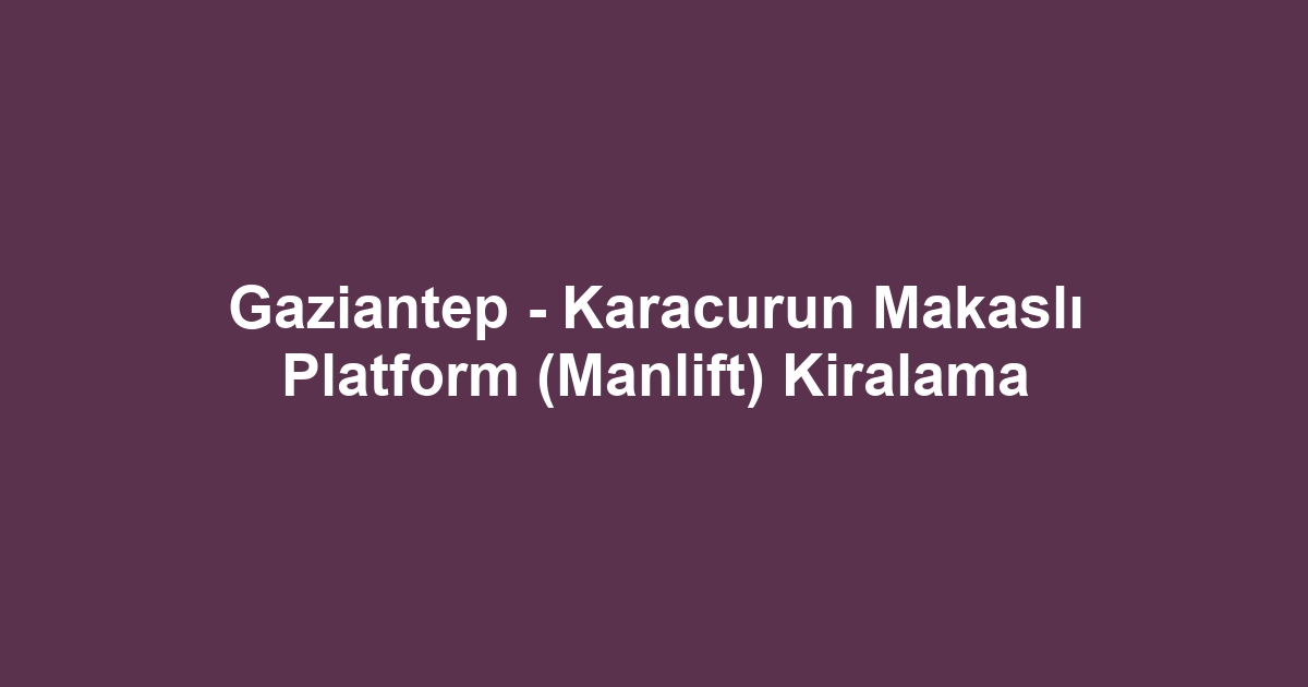 Gaziantep - Karacurun Makaslı Platform (Manlift) Kiralama