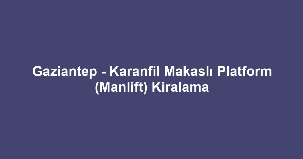Gaziantep - Karanfil Makaslı Platform (Manlift) Kiralama