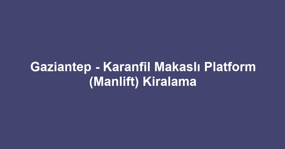 Gaziantep - Karanfil Makaslı Platform (Manlift) Kiralama