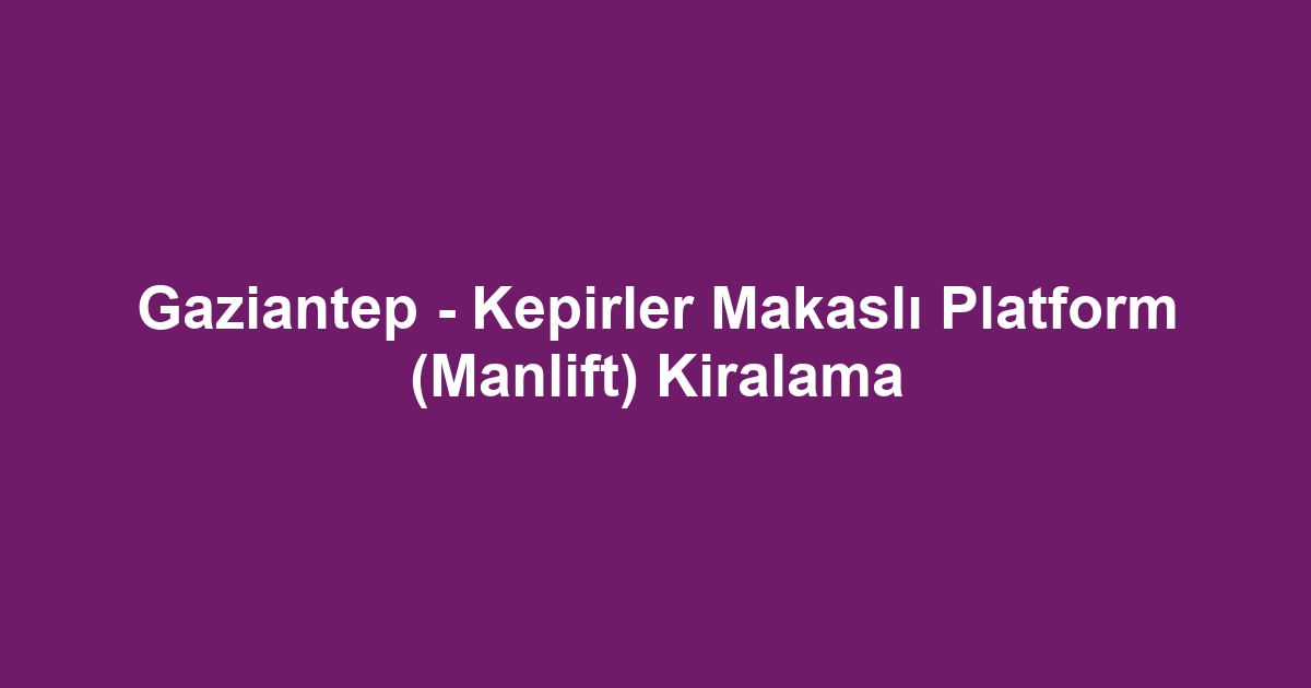 Gaziantep - Kepirler Makaslı Platform (Manlift) Kiralama