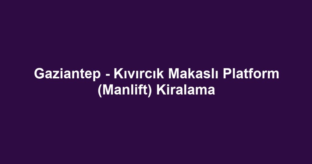 Gaziantep - Kıvırcık Makaslı Platform (Manlift) Kiralama