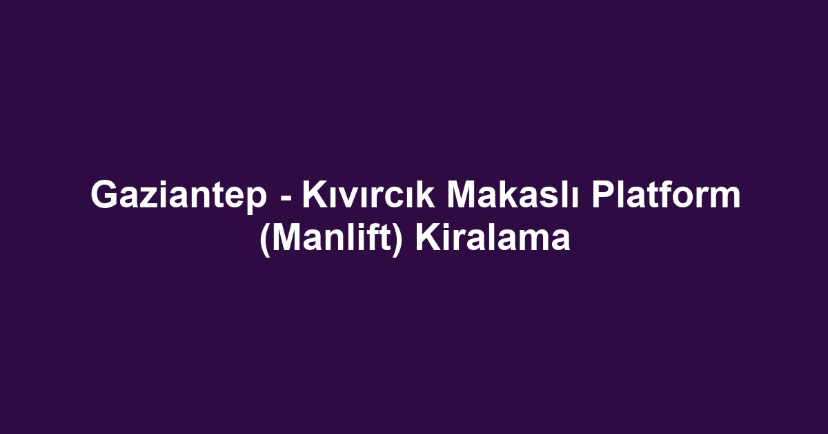 Gaziantep - Kıvırcık Makaslı Platform (Manlift) Kiralama
