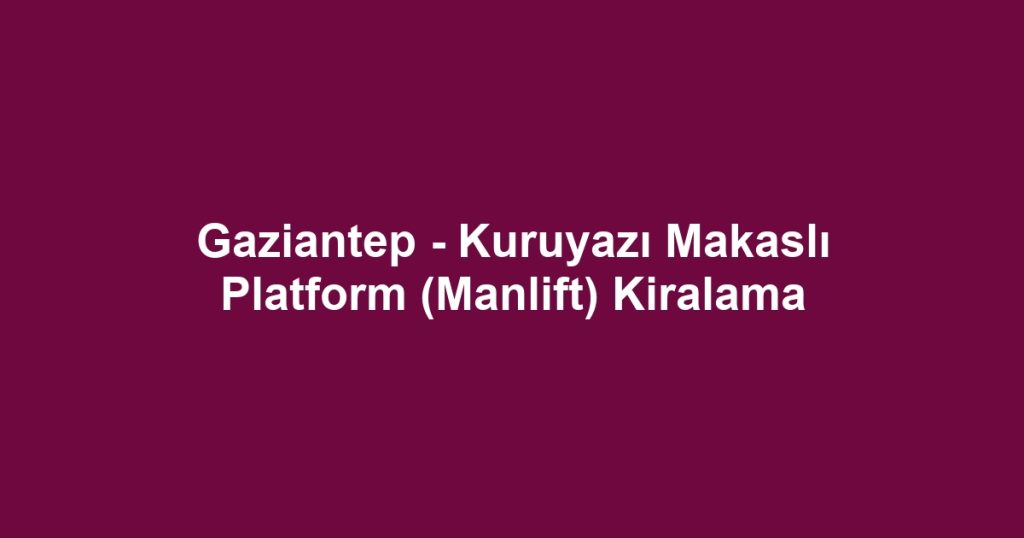 Gaziantep - Kuruyazı Makaslı Platform (Manlift) Kiralama