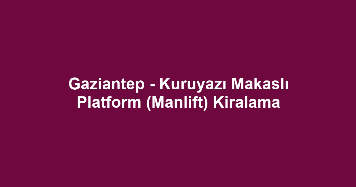 Gaziantep - Kuruyazı Makaslı Platform (Manlift) Kiralama