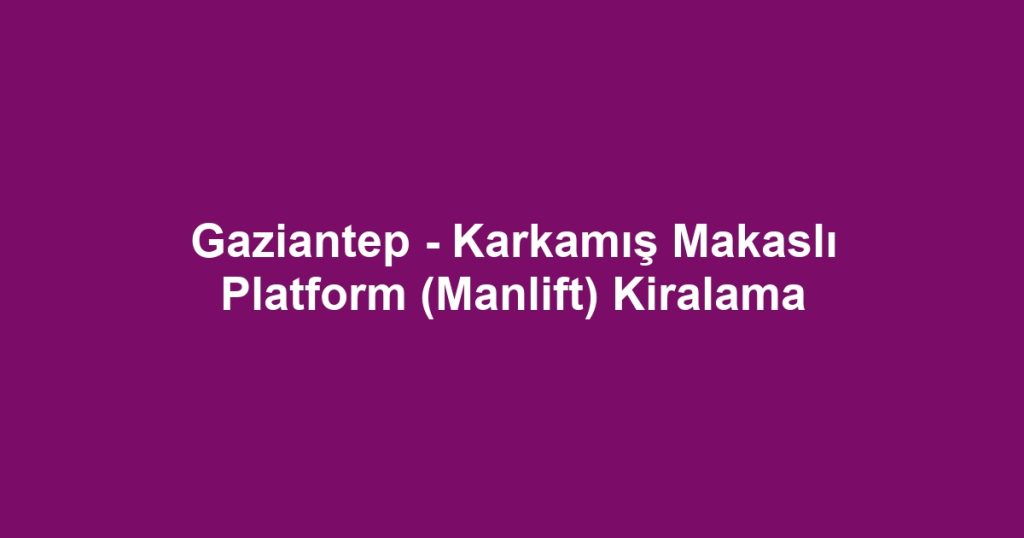 Gaziantep - Karkamış Makaslı Platform (Manlift) Kiralama