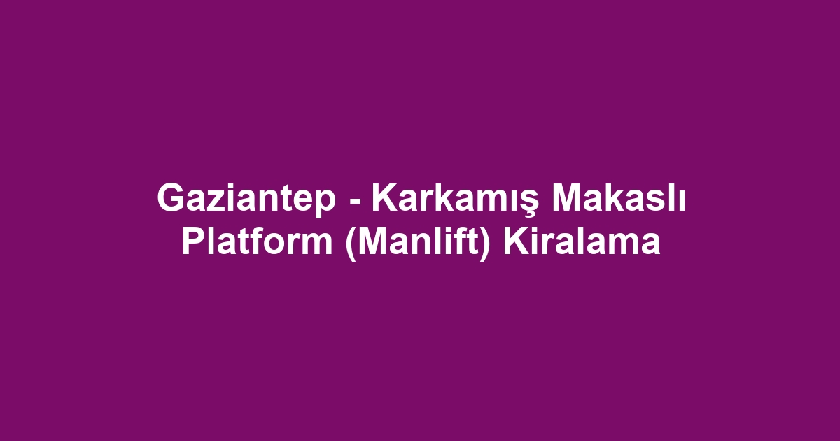 Gaziantep - Karkamış Makaslı Platform (Manlift) Kiralama