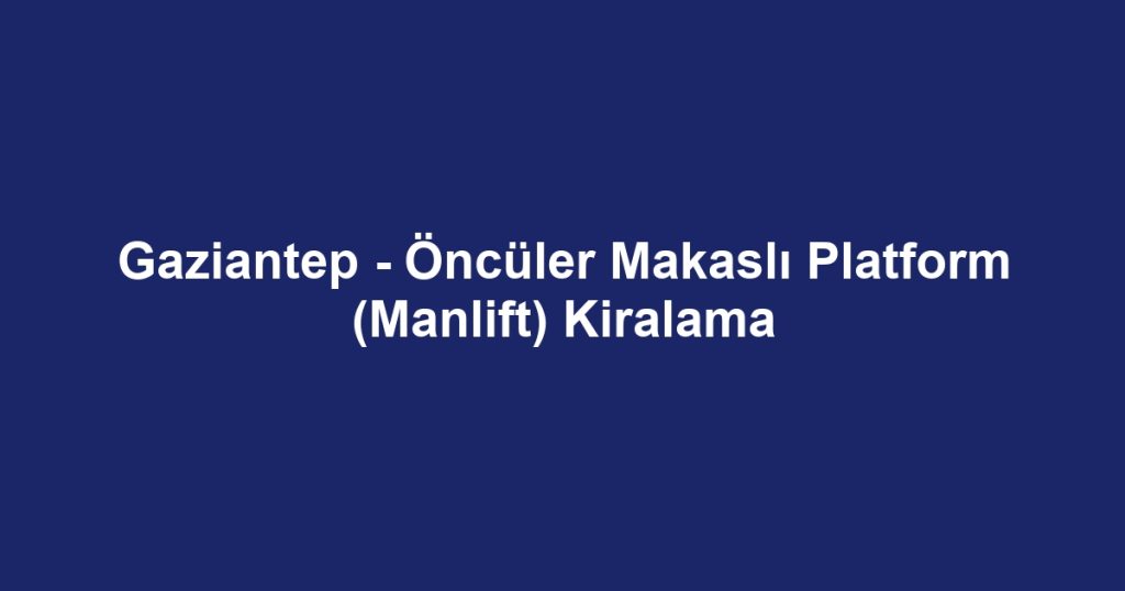Gaziantep - Öncüler Makaslı Platform (Manlift) Kiralama