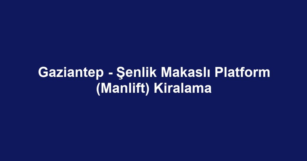 Gaziantep - Şenlik Makaslı Platform (Manlift) Kiralama