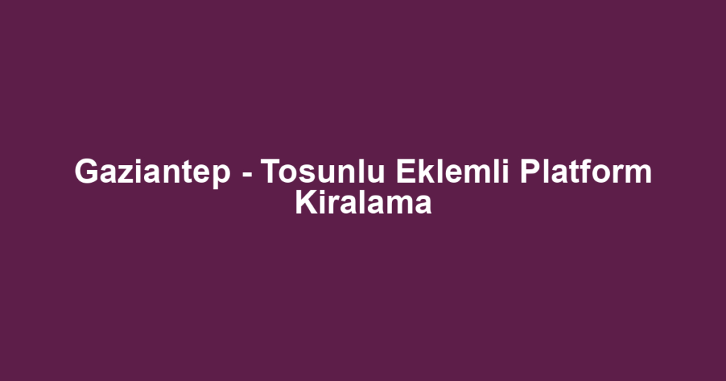 Gaziantep - Tosunlu Eklemli Platform Kiralama
