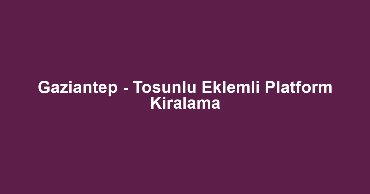 Gaziantep - Tosunlu Eklemli Platform Kiralama