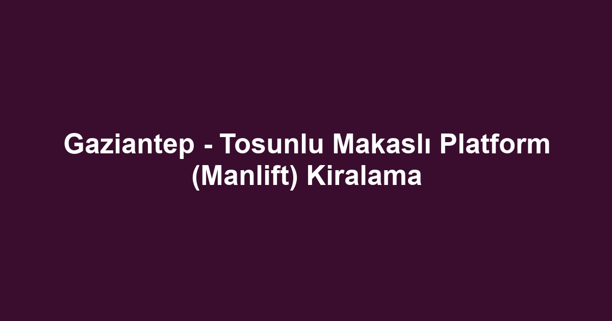 Gaziantep - Tosunlu Makaslı Platform (Manlift) Kiralama