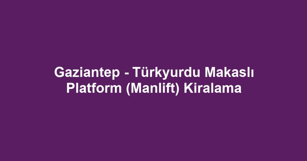 Gaziantep - Türkyurdu Makaslı Platform (Manlift) Kiralama