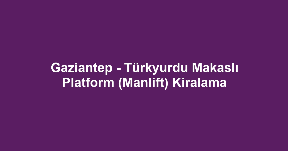 Gaziantep - Türkyurdu Makaslı Platform (Manlift) Kiralama