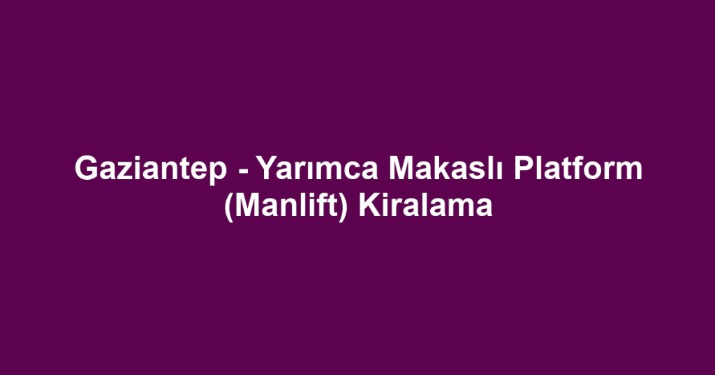 Gaziantep - Yarımca Makaslı Platform (Manlift) Kiralama