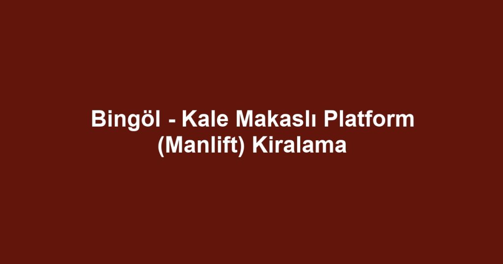 Bingöl - Kale Makaslı Platform (Manlift) Kiralama