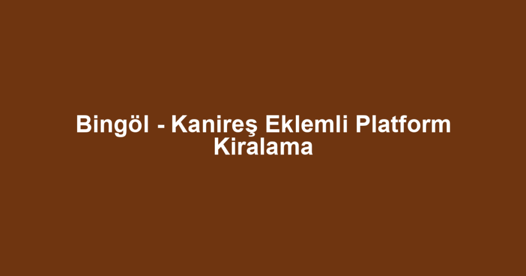 Bingöl - Kanireş Eklemli Platform Kiralama