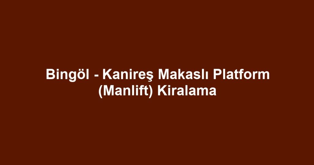 Bingöl - Kanireş Makaslı Platform (Manlift) Kiralama
