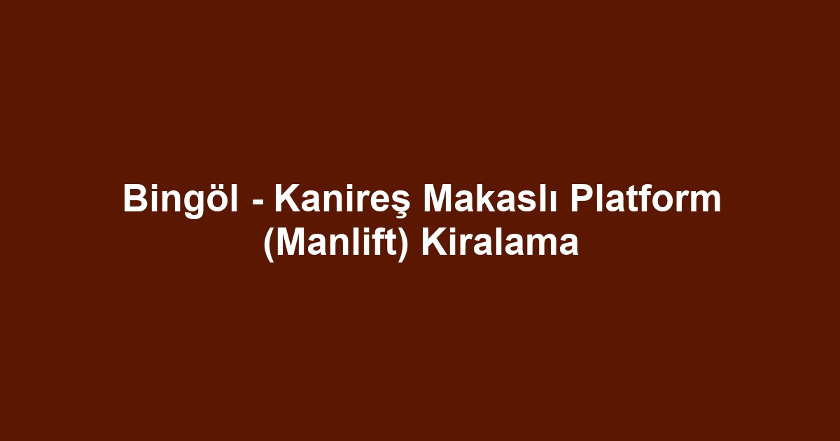 Bingöl - Kanireş Makaslı Platform (Manlift) Kiralama