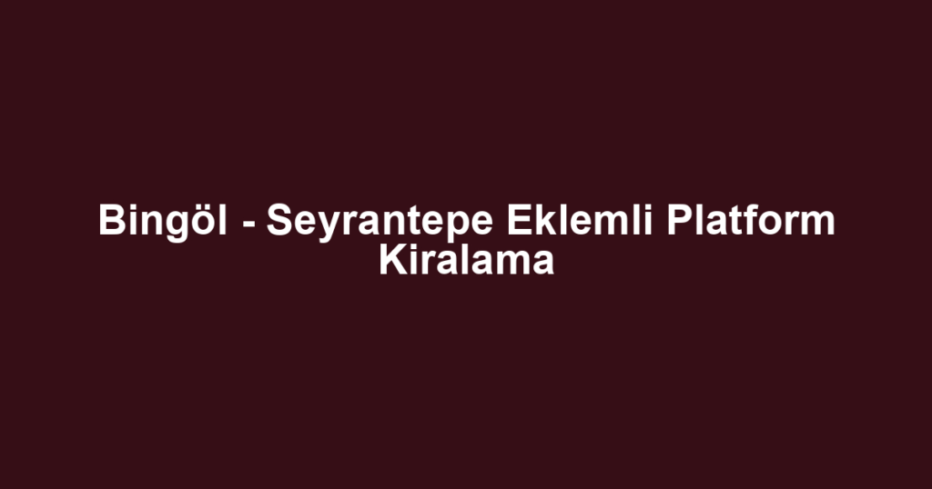 Bingöl - Seyrantepe Eklemli Platform Kiralama