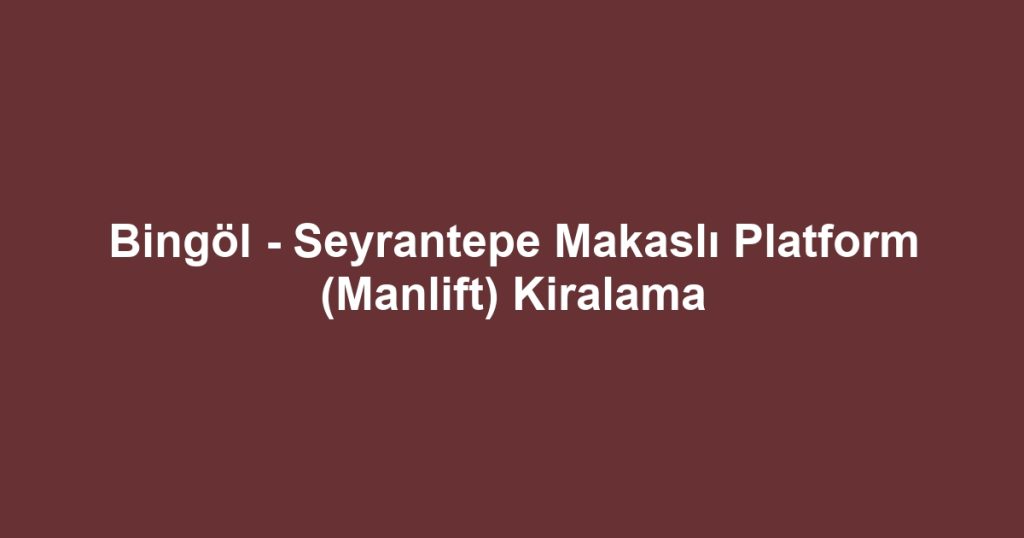 Bingöl - Seyrantepe Makaslı Platform (Manlift) Kiralama