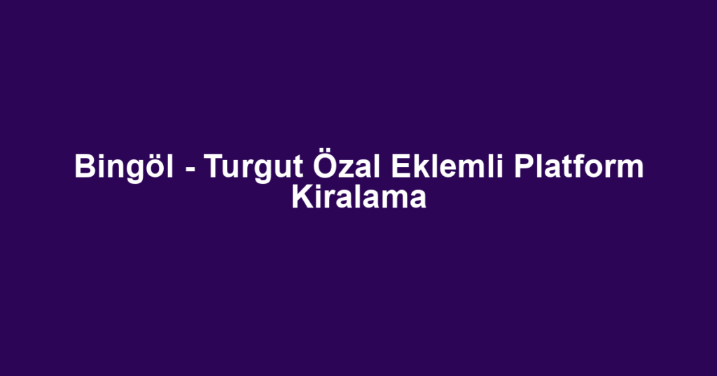 Bingöl - Turgut Özal Eklemli Platform Kiralama