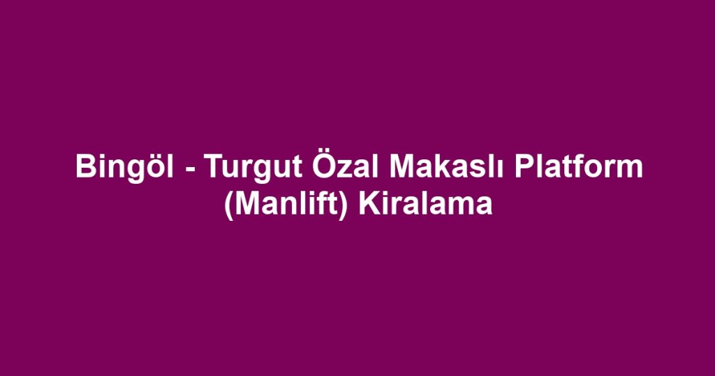 Bingöl - Turgut Özal Makaslı Platform (Manlift) Kiralama