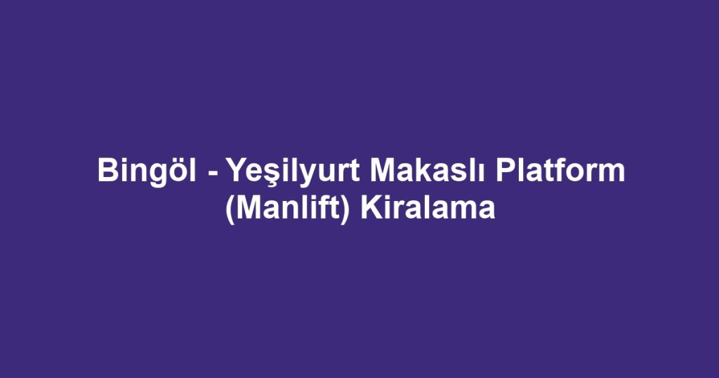 Bingöl - Yeşilyurt Makaslı Platform (Manlift) Kiralama