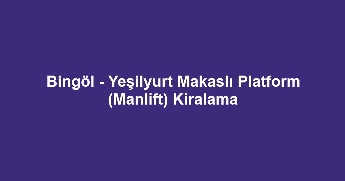 Bingöl - Yeşilyurt Makaslı Platform (Manlift) Kiralama