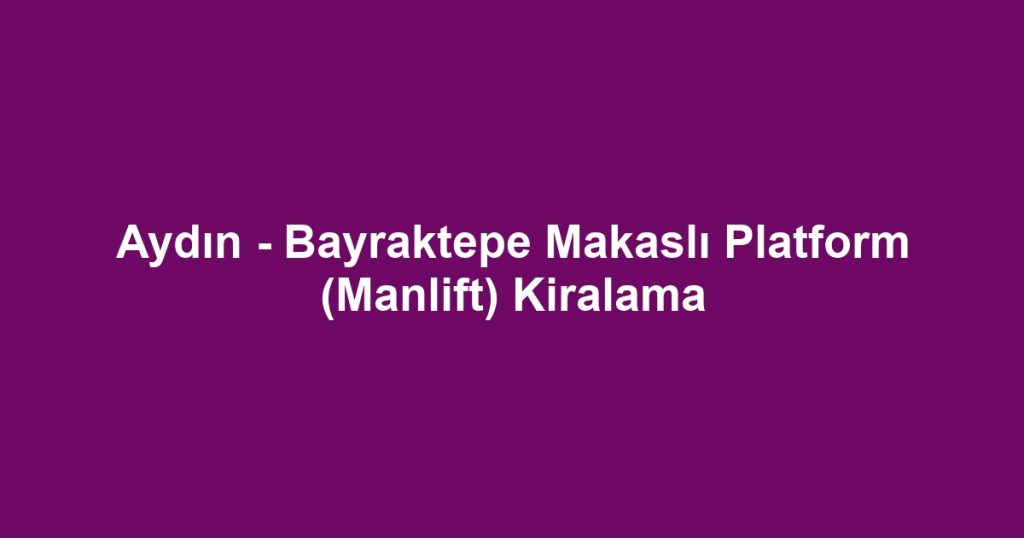 Aydın - Bayraktepe Makaslı Platform (Manlift) Kiralama