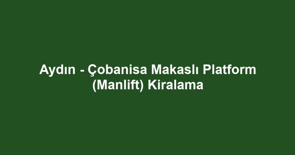 Aydın - Çobanisa Makaslı Platform (Manlift) Kiralama