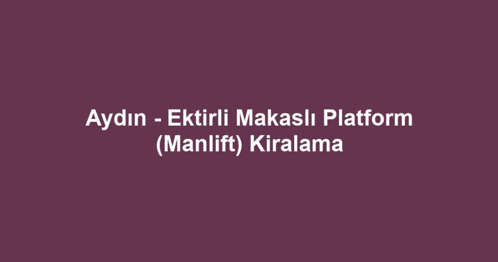 Aydın - Ektirli Makaslı Platform (Manlift) Kiralama