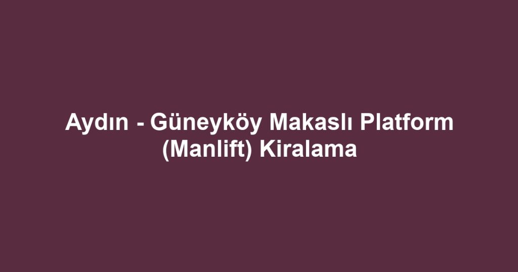 Aydın - Güneyköy Makaslı Platform (Manlift) Kiralama