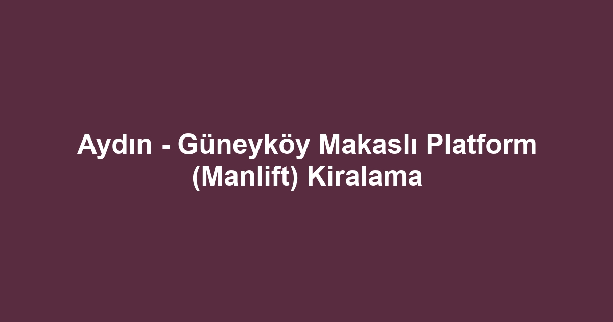 Aydın - Güneyköy Makaslı Platform (Manlift) Kiralama