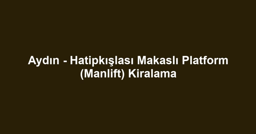 Aydın - Hatipkışlası Makaslı Platform (Manlift) Kiralama