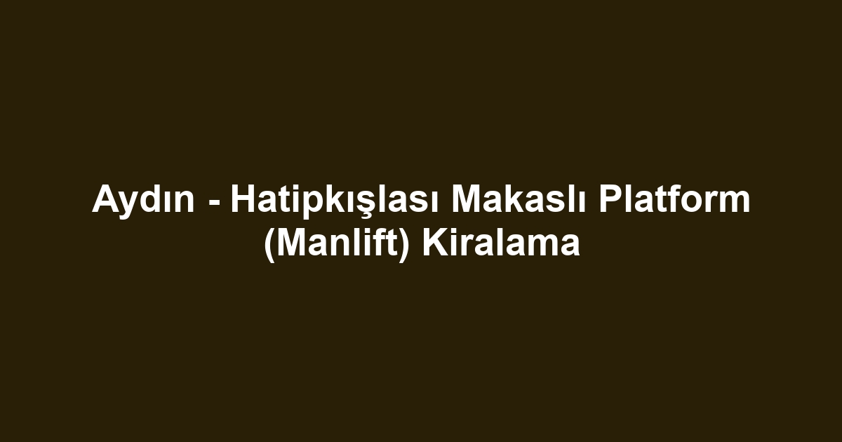 Aydın - Hatipkışlası Makaslı Platform (Manlift) Kiralama