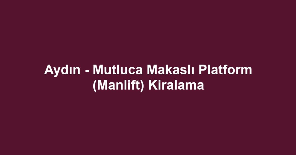 Aydın - Mutluca Makaslı Platform (Manlift) Kiralama