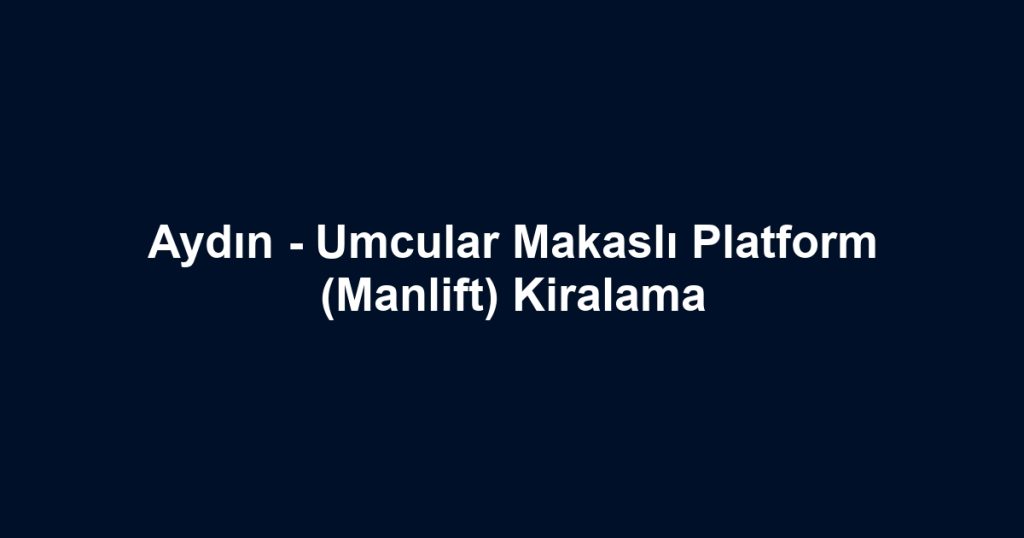 Aydın - Umcular Makaslı Platform (Manlift) Kiralama