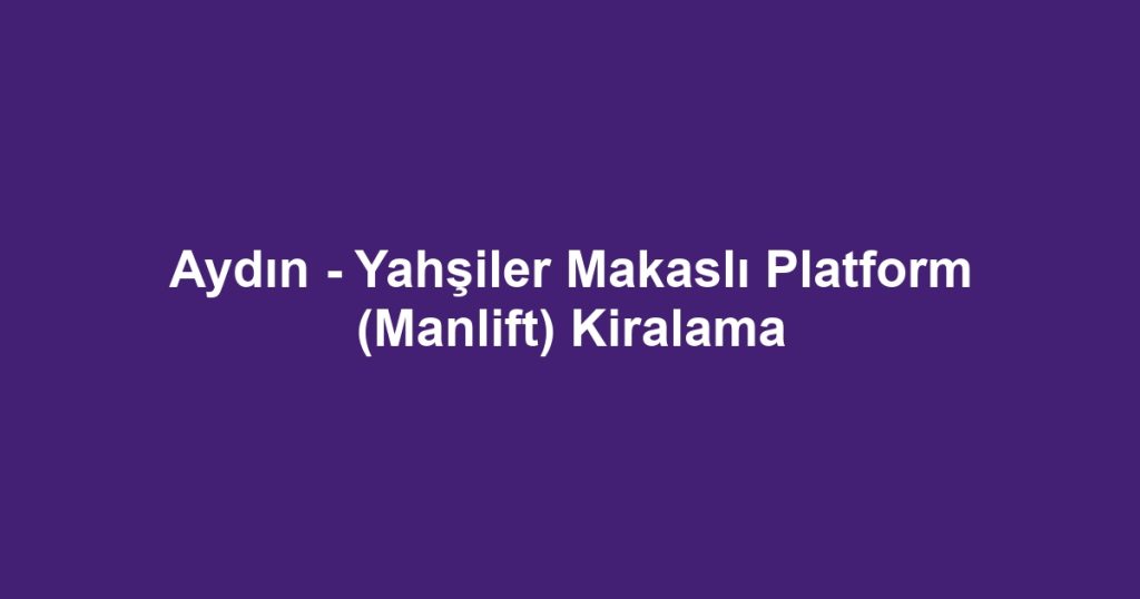 Aydın - Yahşiler Makaslı Platform (Manlift) Kiralama