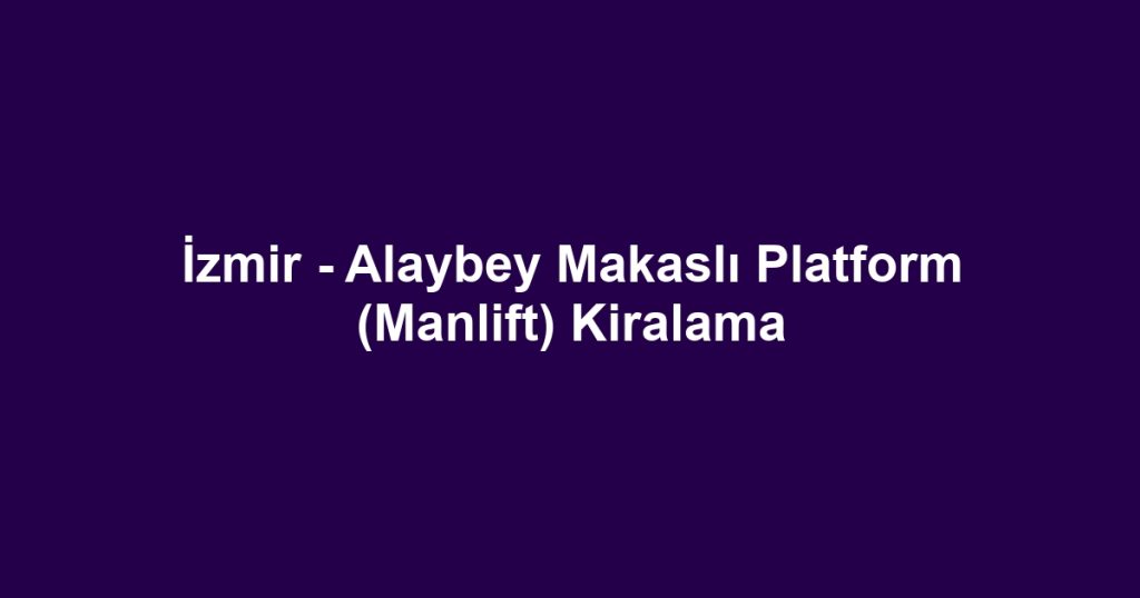 İzmir - Alaybey Makaslı Platform (Manlift) Kiralama