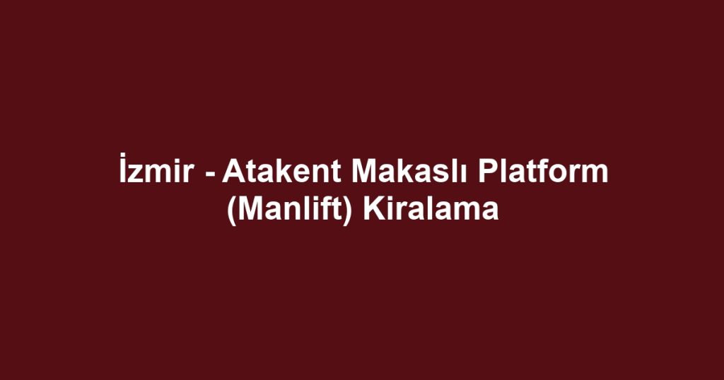 İzmir - Atakent Makaslı Platform (Manlift) Kiralama