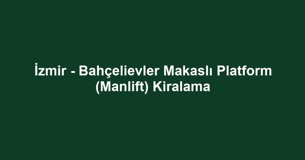 İzmir - Bahçelievler Makaslı Platform (Manlift) Kiralama