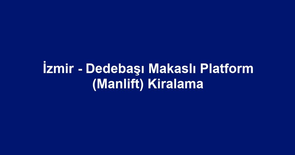 İzmir - Dedebaşı Makaslı Platform (Manlift) Kiralama