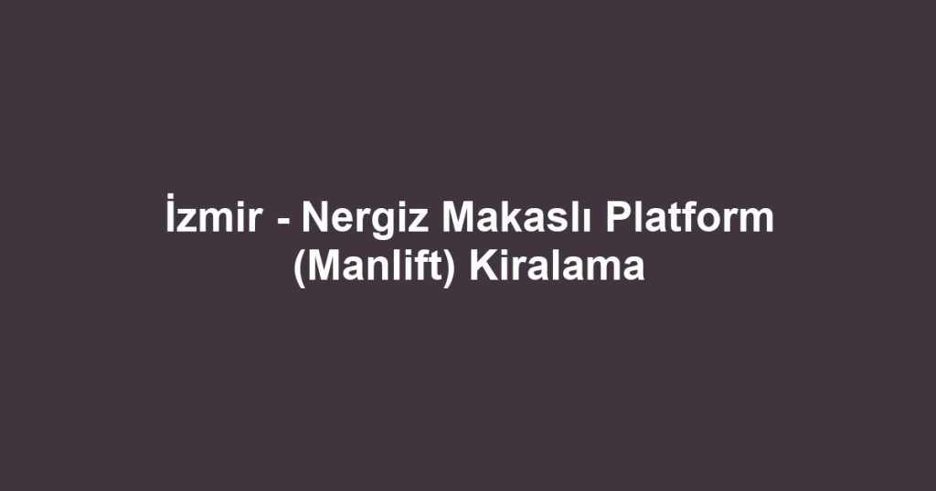 İzmir - Nergiz Makaslı Platform (Manlift) Kiralama