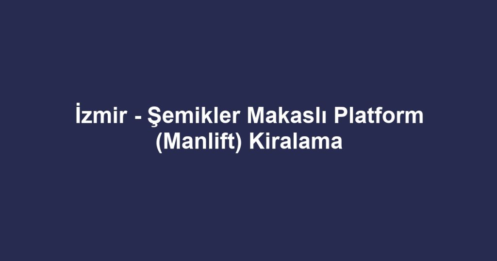 İzmir - Şemikler Makaslı Platform (Manlift) Kiralama