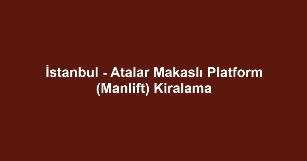 İstanbul - Atalar Makaslı Platform (Manlift) Kiralama