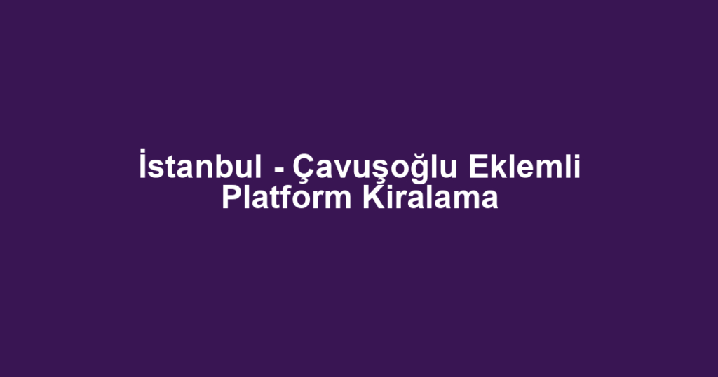 İstanbul - Çavuşoğlu Eklemli Platform Kiralama