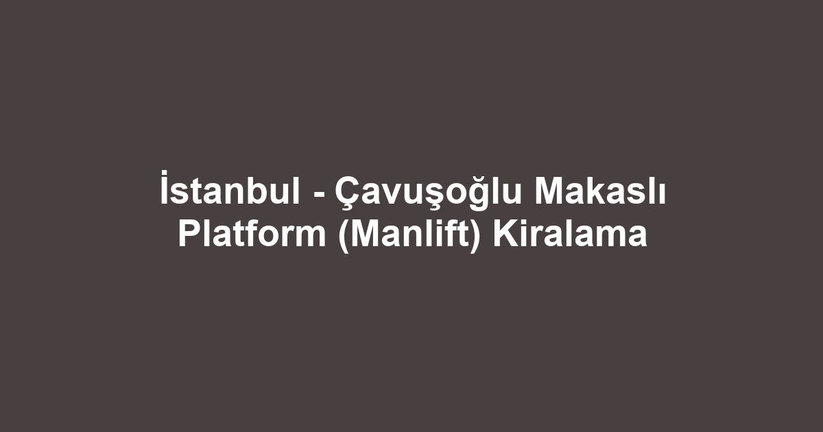 İstanbul - Çavuşoğlu Makaslı Platform (Manlift) Kiralama