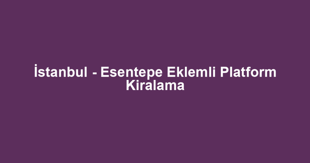 İstanbul - Esentepe Eklemli Platform Kiralama
