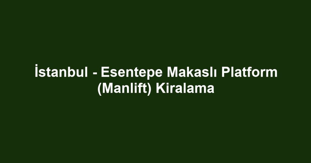 İstanbul - Esentepe Makaslı Platform (Manlift) Kiralama