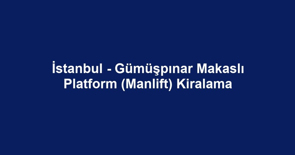 İstanbul - Gümüşpınar Makaslı Platform (Manlift) Kiralama